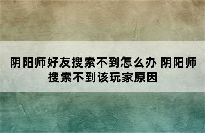 阴阳师好友搜索不到怎么办 阴阳师搜索不到该玩家原因